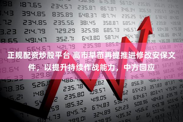 正规配资炒股平台 高市早苗再提推进修改安保文件，以提升持续作战能力，中方回应