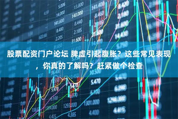 股票配资门户论坛 脾虚引起腹胀？这些常见表现，你真的了解吗？赶紧做个检查