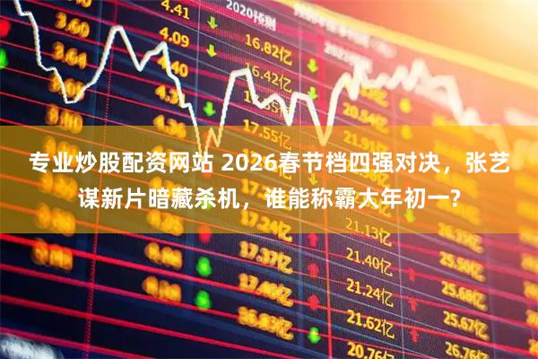 专业炒股配资网站 2026春节档四强对决，张艺谋新片暗藏杀机，谁能称霸大年初一?