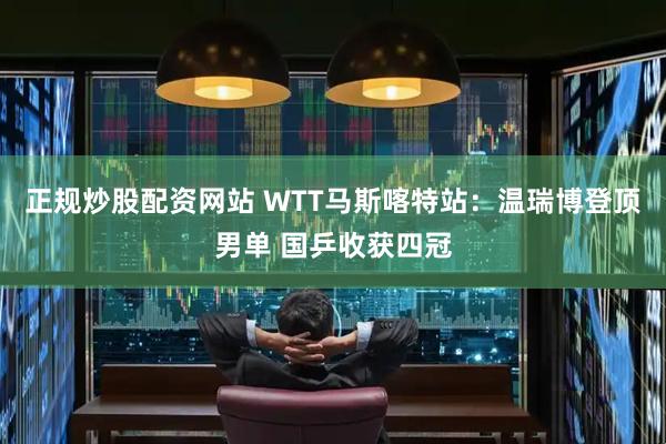 正规炒股配资网站 WTT马斯喀特站：温瑞博登顶男单 国乒收获四冠