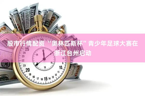 股市行情配资 “奥林匹斯杯”青少年足球大赛在浙江台州启动