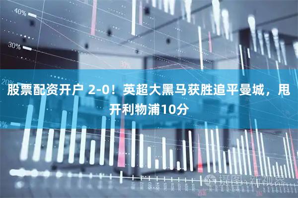 股票配资开户 2-0！英超大黑马获胜追平曼城，甩开利物浦10分