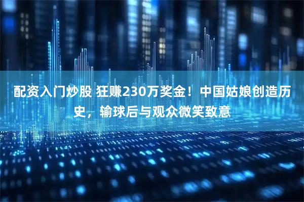 配资入门炒股 狂赚230万奖金！中国姑娘创造历史，输球后与观众微笑致意
