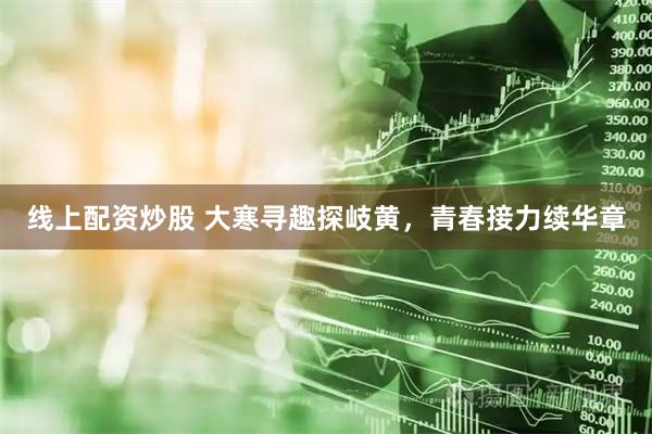 线上配资炒股 大寒寻趣探岐黄，青春接力续华章