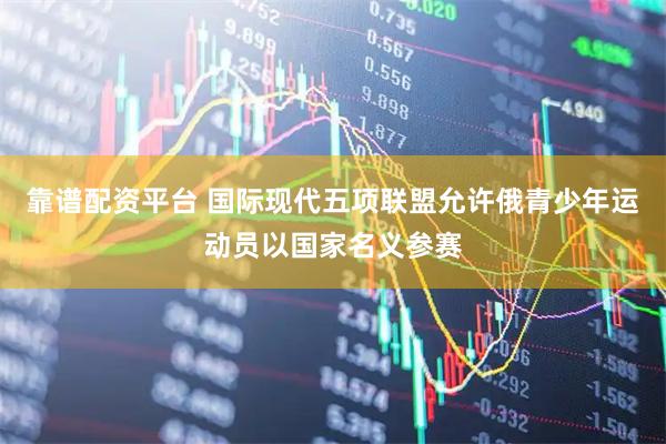 靠谱配资平台 国际现代五项联盟允许俄青少年运动员以国家名义参赛