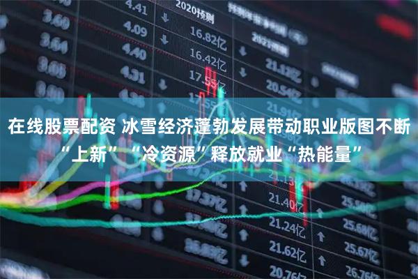 在线股票配资 冰雪经济蓬勃发展带动职业版图不断“上新” “冷资源”释放就业“热能量”