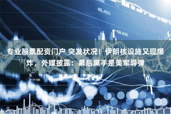 专业股票配资门户 突发状况！伊朗核设施又现爆炸，外媒披露：幕后黑手是美军导弹