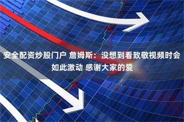 安全配资炒股门户 詹姆斯：没想到看致敬视频时会如此激动 感谢大家的爱