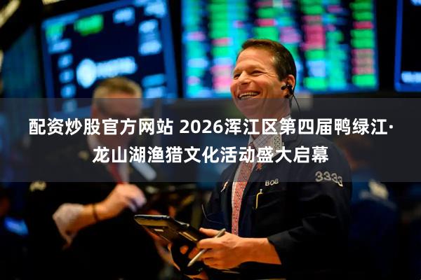 配资炒股官方网站 2026浑江区第四届鸭绿江·龙山湖渔猎文化活动盛大启幕