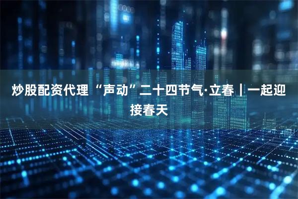 炒股配资代理 “声动”二十四节气·立春｜一起迎接春天