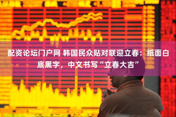 配资论坛门户网 韩国民众贴对联迎立春：纸面白底黑字，中文书写“立春大吉”