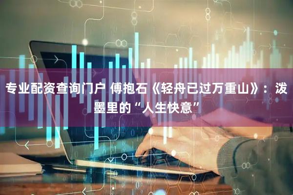 专业配资查询门户 傅抱石《轻舟已过万重山》：泼墨里的“人生快意”