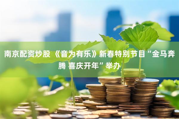 南京配资炒股 《音为有乐》新春特别节目“金马奔腾 喜庆开年”举办