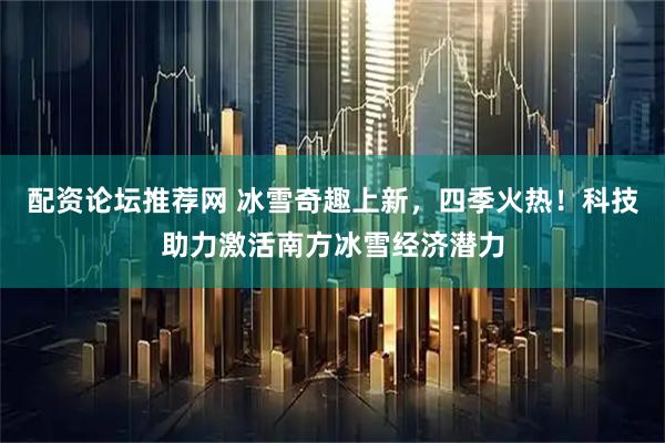 配资论坛推荐网 冰雪奇趣上新，四季火热！科技助力激活南方冰雪经济潜力