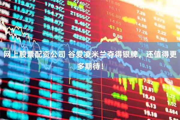 网上股票配资公司 谷爱凌米兰夺得银牌，还值得更多期待！