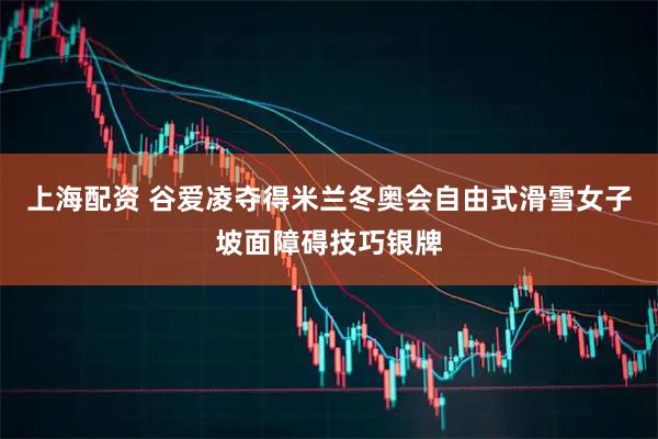 上海配资 谷爱凌夺得米兰冬奥会自由式滑雪女子坡面障碍技巧银牌