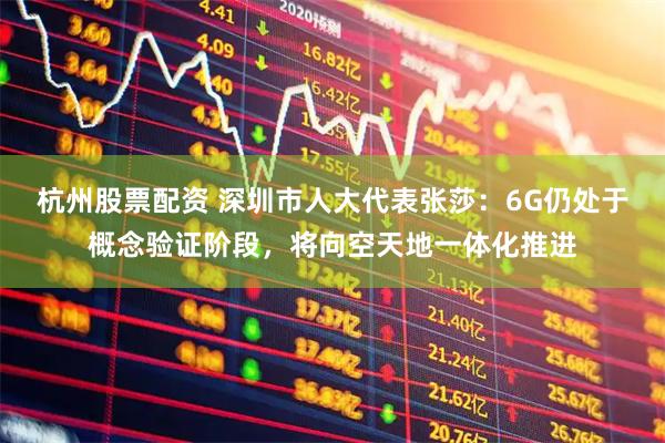 杭州股票配资 深圳市人大代表张莎：6G仍处于概念验证阶段，将向空天地一体化推进