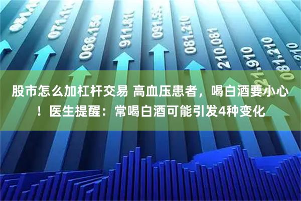 股市怎么加杠杆交易 高血压患者，喝白酒要小心！医生提醒：常喝白酒可能引发4种变化