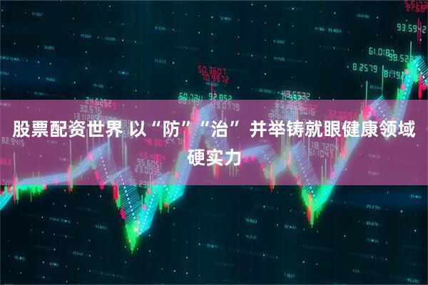 股票配资世界 以“防”“治” 并举铸就眼健康领域硬实力