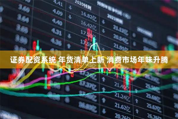 证券配资系统 年货清单上新 消费市场年味升腾