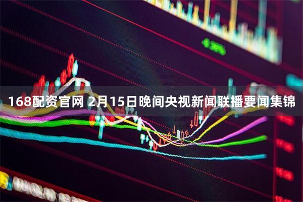168配资官网 2月15日晚间央视新闻联播要闻集锦