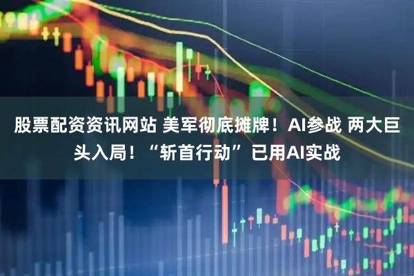 股票配资资讯网站 美军彻底摊牌！AI参战 两大巨头入局！“斩首行动” 已用AI实战