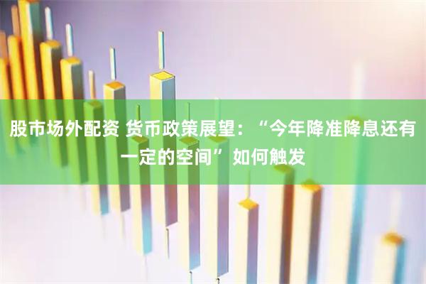 股市场外配资 货币政策展望：“今年降准降息还有一定的空间” 如何触发