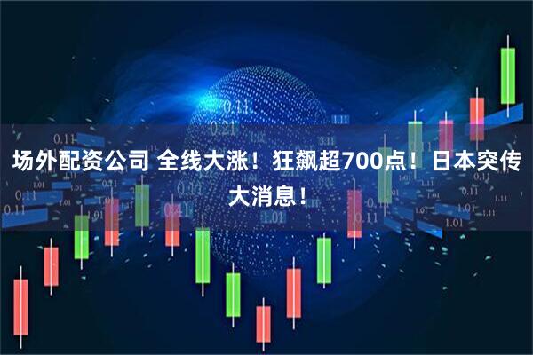 场外配资公司 全线大涨！狂飙超700点！日本突传大消息！