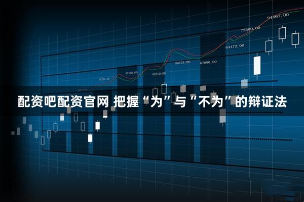 配资吧配资官网 把握“为”与“不为”的辩证法