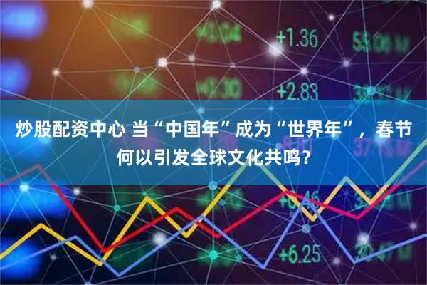 炒股配资中心 当“中国年”成为“世界年”，春节何以引发全球文化共鸣？