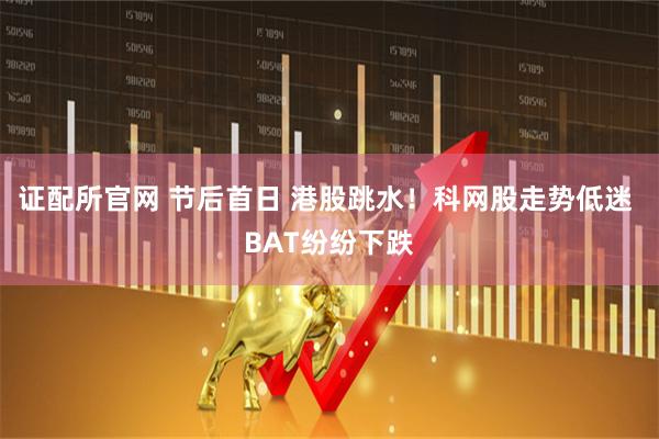 证配所官网 节后首日 港股跳水！科网股走势低迷 BAT纷纷下跌