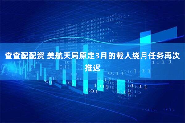 查查配配资 美航天局原定3月的载人绕月任务再次推迟