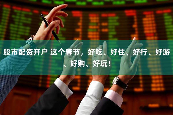 股市配资开户 这个春节，好吃、好住、好行、好游、好购、好玩！