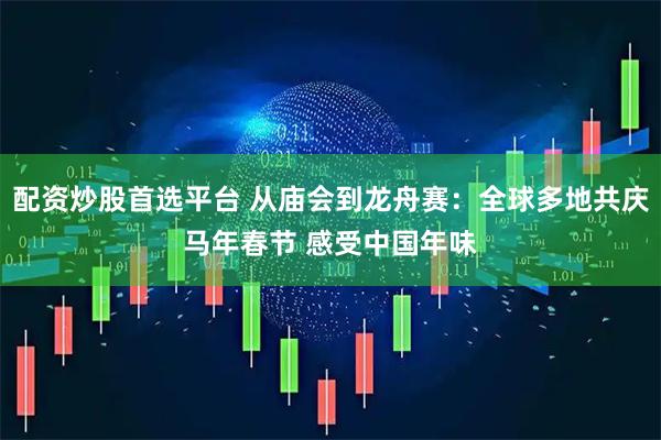 配资炒股首选平台 从庙会到龙舟赛：全球多地共庆马年春节 感受中国年味