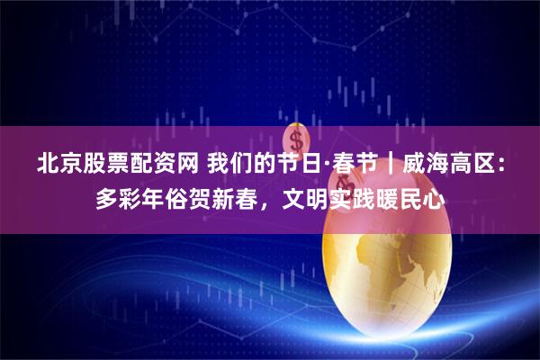 北京股票配资网 我们的节日·春节｜威海高区：多彩年俗贺新春，文明实践暖民心