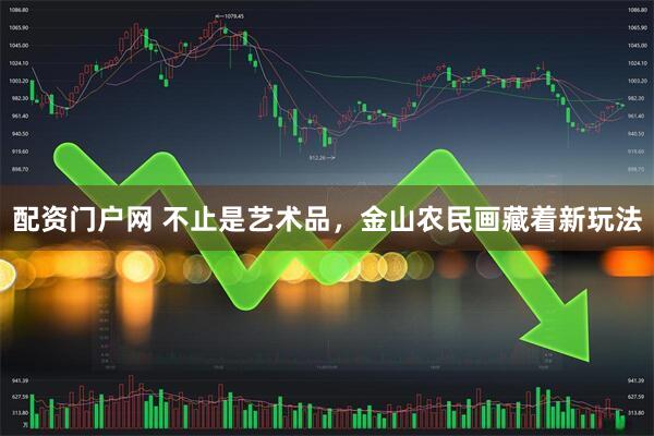 配资门户网 不止是艺术品，金山农民画藏着新玩法