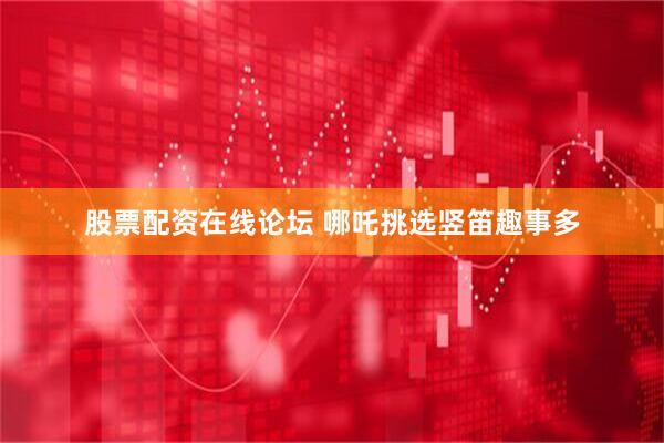 股票配资在线论坛 哪吒挑选竖笛趣事多