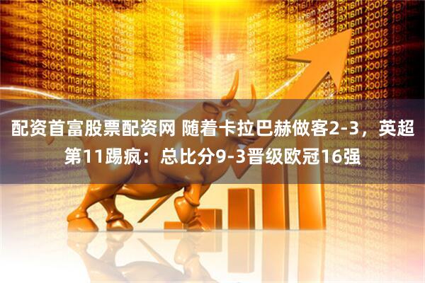 配资首富股票配资网 随着卡拉巴赫做客2-3，英超第11踢疯：总比分9-3晋级欧冠16强