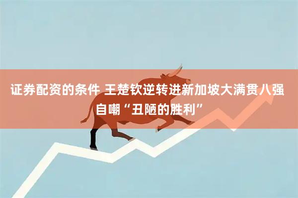 证券配资的条件 王楚钦逆转进新加坡大满贯八强 自嘲“丑陋的胜利”