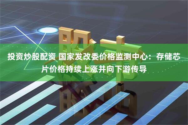 投资炒股配资 国家发改委价格监测中心：存储芯片价格持续上涨并向下游传导