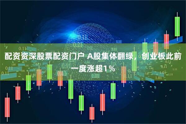 配资资深股票配资门户 A股集体翻绿，创业板此前一度涨超1％