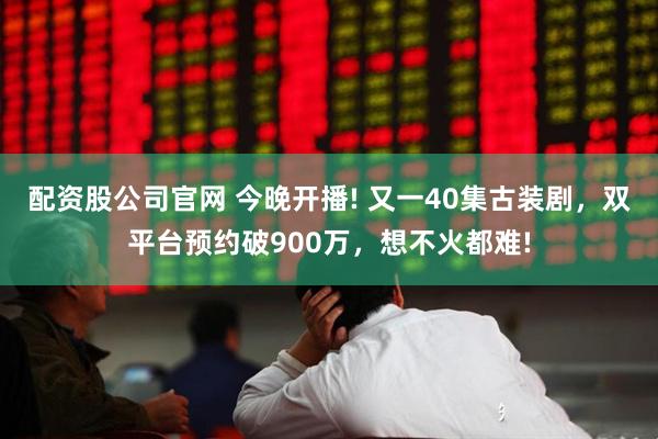 配资股公司官网 今晚开播! 又一40集古装剧，双平台预约破900万，想不火都难!