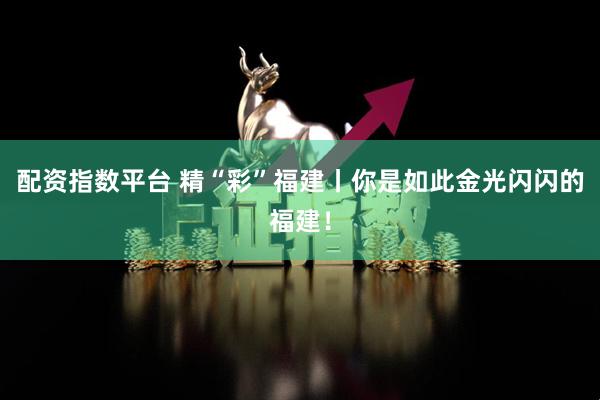 配资指数平台 精“彩”福建丨你是如此金光闪闪的福建！