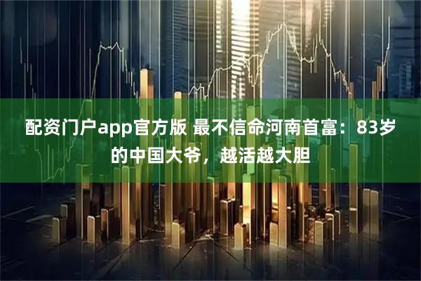 配资门户app官方版 最不信命河南首富：83岁的中国大爷，越活越大胆