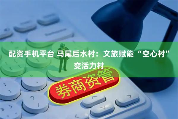 配资手机平台 马尾后水村：文旅赋能 “空心村”变活力村