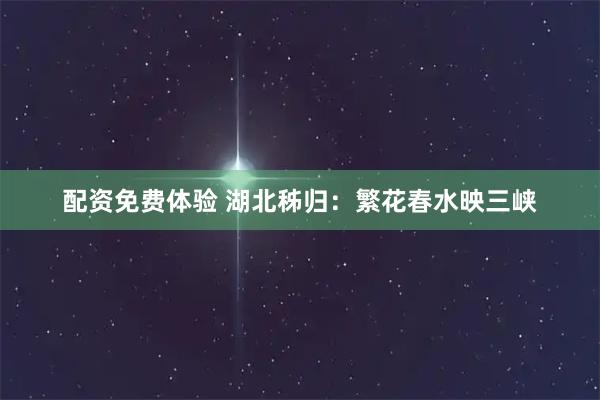 配资免费体验 湖北秭归：繁花春水映三峡