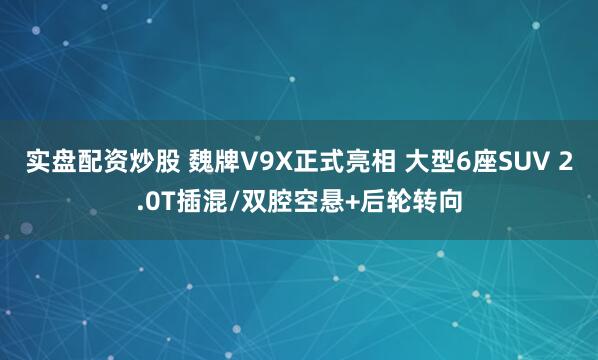 实盘配资炒股 魏牌V9X正式亮相 大型6座SUV 2.0T插混/双腔空悬+后轮转向