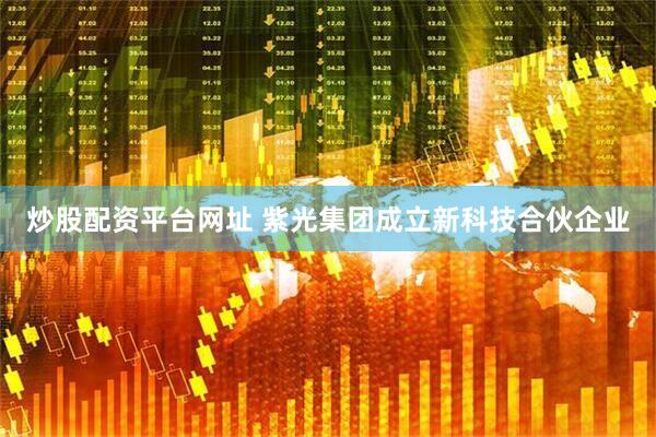 炒股配资平台网址 紫光集团成立新科技合伙企业