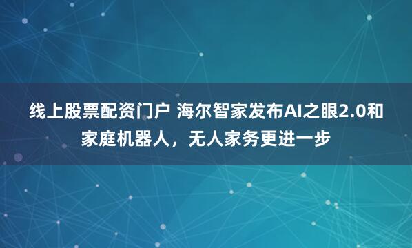 线上股票配资门户 海尔智家发布AI之眼2.0和家庭机器人，无人家务更进一步