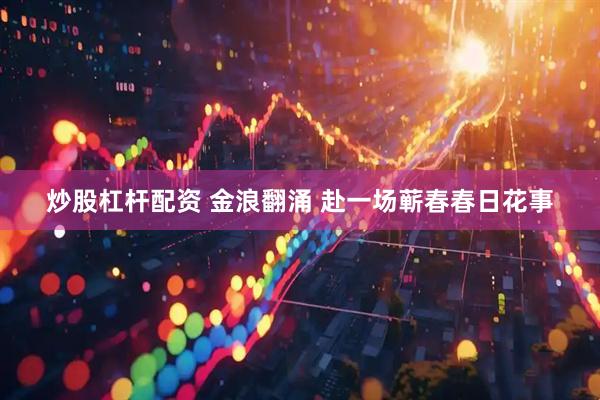 炒股杠杆配资 金浪翻涌 赴一场蕲春春日花事